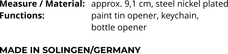 Measure / Material:	approx. 9,1 cm, steel nickel plated Functions:			paint tin opener, keychain,  bottle opener  MADE IN SOLINGEN/GERMANY