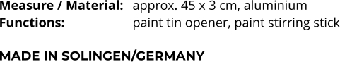 Measure / Material:	approx. 45 x 3 cm, aluminium Functions:			paint tin opener, paint stirring stick  MADE IN SOLINGEN/GERMANY