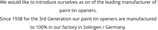 We would like to introduce ourselves as on of the leading manufacturer of  paint tin openers. Since 1938 for the 3rd Generation our paint tin openers are manufactured  to 100% in our factory in Solingen / Germany.