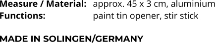Measure / Material:	approx. 45 x 3 cm, aluminium Functions:			paint tin opener, stir stick  MADE IN SOLINGEN/GERMANY