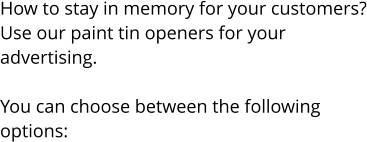 How to stay in memory for your customers? Use our paint tin openers for your  advertising.  You can choose between the following  options: