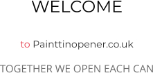 WELCOME  to Painttinopener.co.uk TOGETHER WE OPEN EACH CAN
