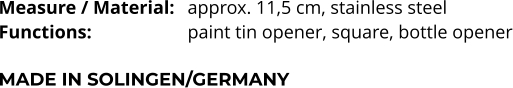 Measure / Material:	approx. 11,5 cm, stainless steel Functions:			paint tin opener, square, bottle opener  MADE IN SOLINGEN/GERMANY